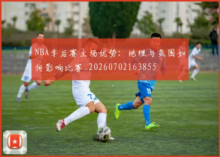 NBA季后赛主场优势：地理与氛围如何影响比赛_20260702163855