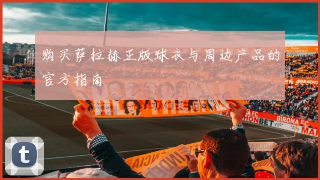 购买萨拉赫正版球衣与周边产品的官方指南