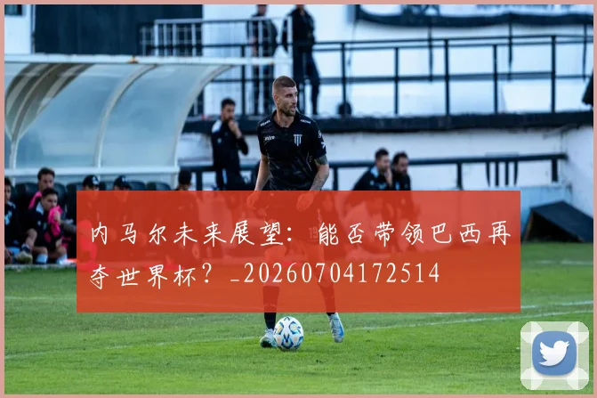 内马尔未来展望：能否带领巴西再夺世界杯？_20260704172514