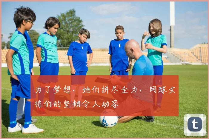 为了梦想，她们拼尽全力，网球女将们的坚韧令人动容