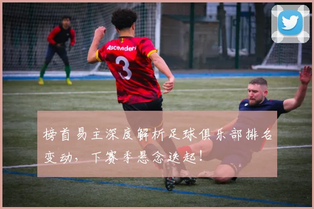 榜首易主深度解析足球俱乐部排名变动,下赛季悬念迭起!