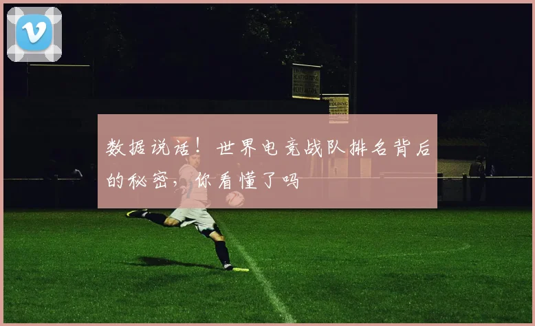 数据说话！世界电竞战队排名背后的秘密，你看懂了吗