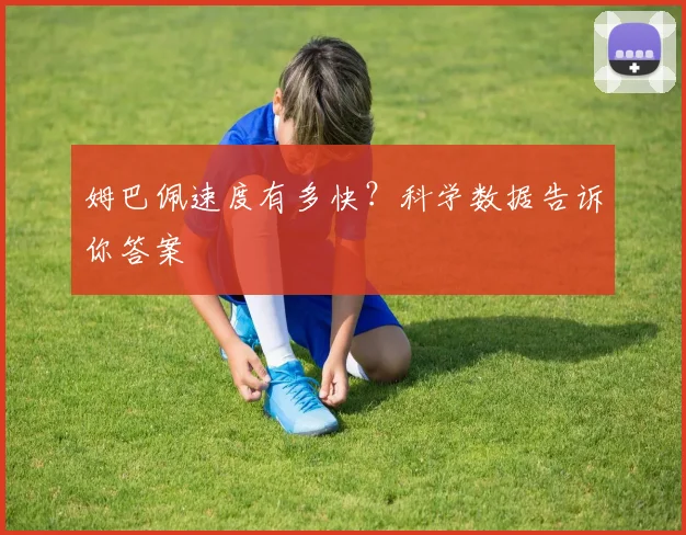 姆巴佩速度有多快？科学数据告诉你答案