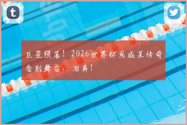 巨星陨落！2026世界杯或成某传奇告别舞台，泪奔！