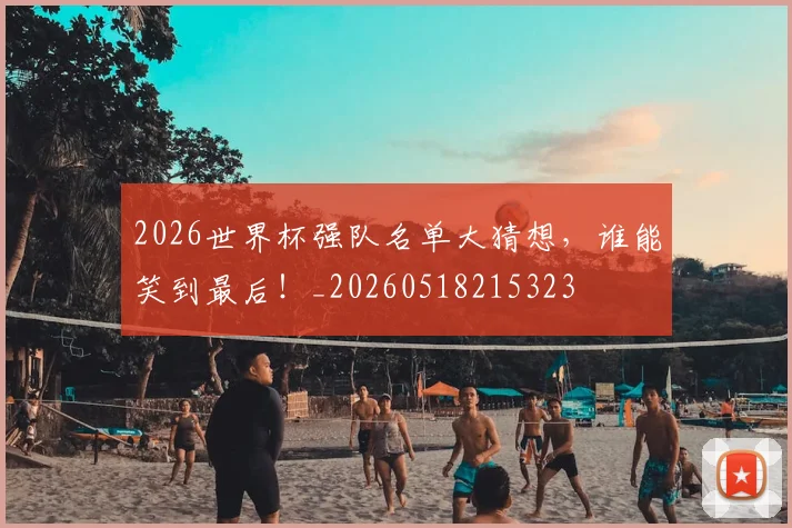 2026世界杯强队名单大猜想,谁能笑到最后!_20260518215323