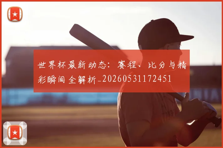 世界杯最新动态:赛程、比分与精彩瞬间全解析_20260531172451