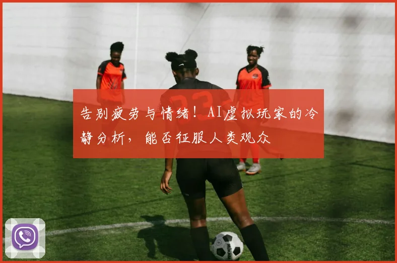 告别疲劳与情绪！AI虚拟玩家的冷静分析，能否征服人类观众