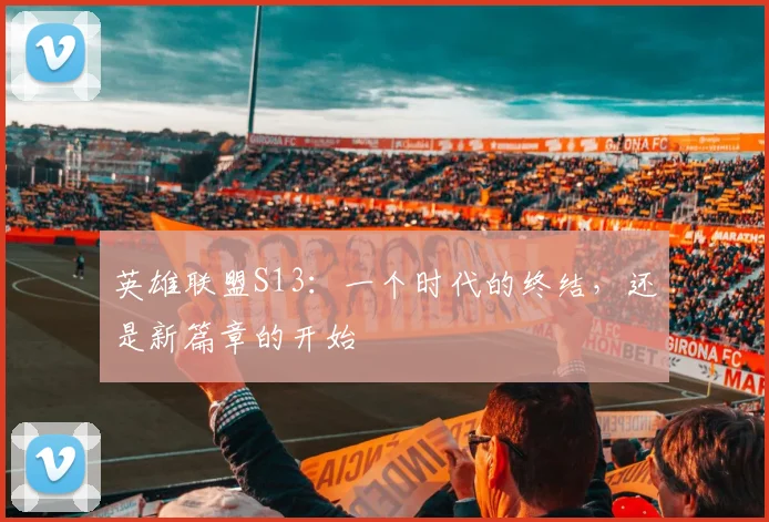 英雄联盟S13：一个时代的终结，还是新篇章的开始