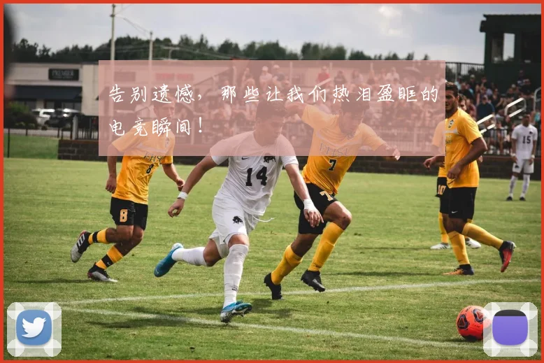 告别遗憾,那些让我们热泪盈眶的电竞瞬间!
