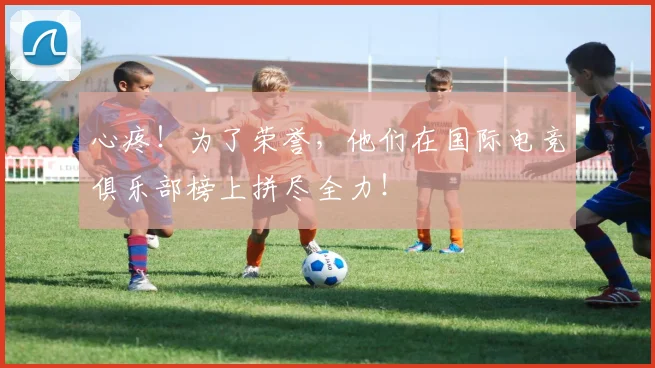 心疼!为了荣誉,他们在国际电竞俱乐部榜上拼尽全力!