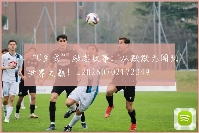 “C罗式”励志故事:从默默无闻到世界之巅!_20260702172349