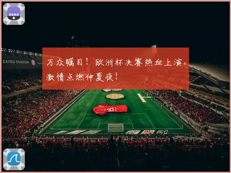 万众瞩目!欧洲杯决赛热血上演,激情点燃仲夏夜!