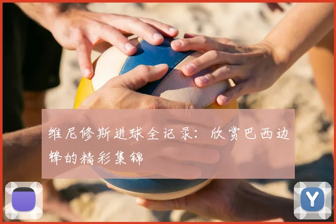 维尼修斯进球全记录:欣赏巴西边锋的精彩集锦