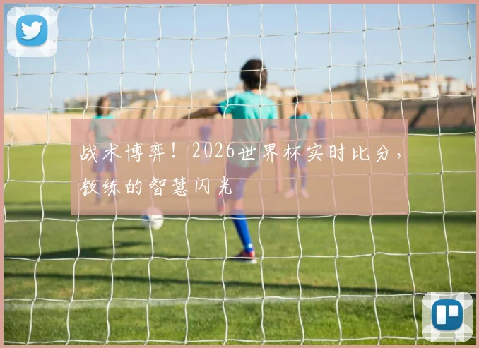 战术博弈!2026世界杯实时比分,教练的智慧闪光