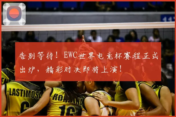 告别等待！EWC世界电竞杯赛程正式出炉，精彩对决即将上演！