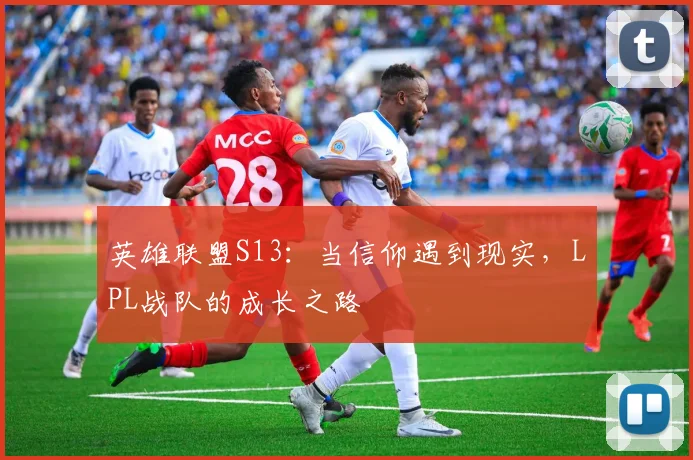 英雄联盟S13：当信仰遇到现实，LPL战队的成长之路