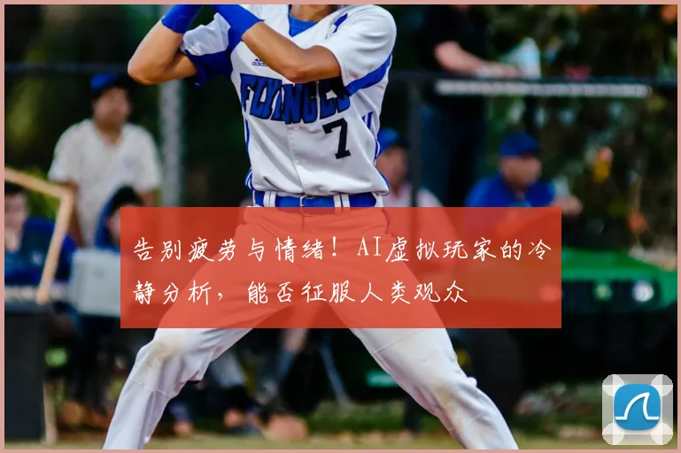 告别疲劳与情绪！AI虚拟玩家的冷静分析，能否征服人类观众