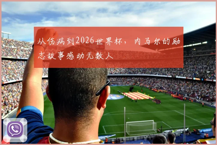 从伤病到2026世界杯，内马尔的励志故事感动无数人