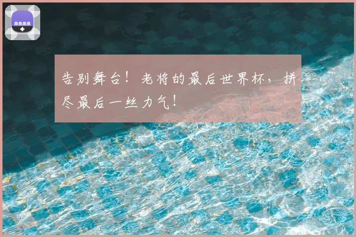 告别舞台！老将的最后世界杯，拼尽最后一丝力气！