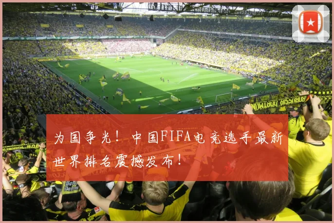 为国争光！中国FIFA电竞选手最新世界排名震撼发布！