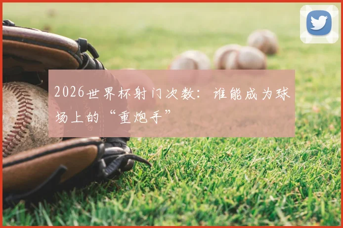 2026世界杯射门次数：谁能成为球场上的“重炮手”