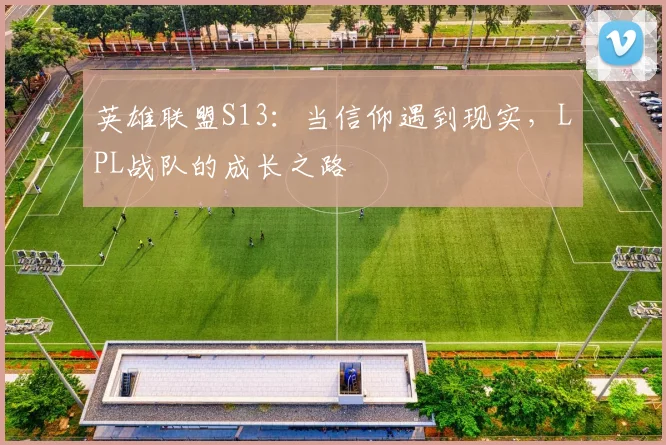 英雄联盟S13：当信仰遇到现实，LPL战队的成长之路