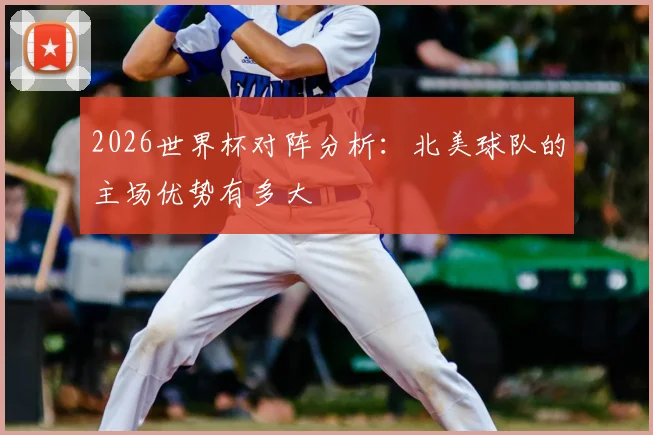 2026世界杯对阵分析：北美球队的主场优势有多大