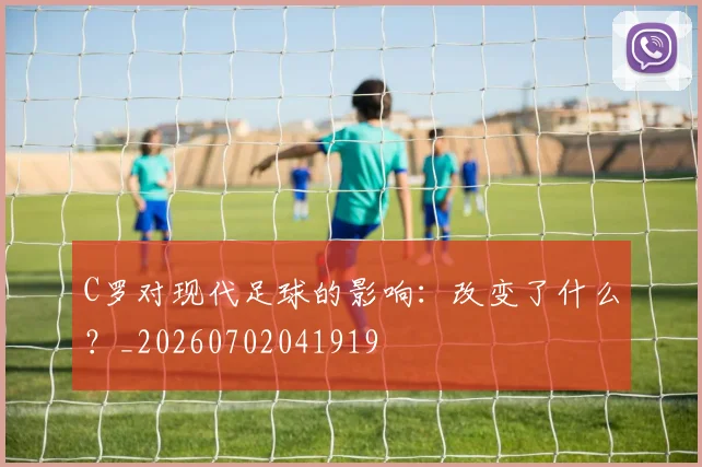 C罗对现代足球的影响：改变了什么？_20260702041919