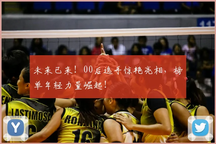 未来已来!00后选手惊艳亮相,榜单年轻力量崛起!