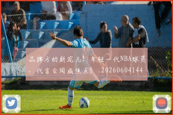 品牌方的新宠儿！年轻一代NBA球员，代言合同成焦点！_20260604144234