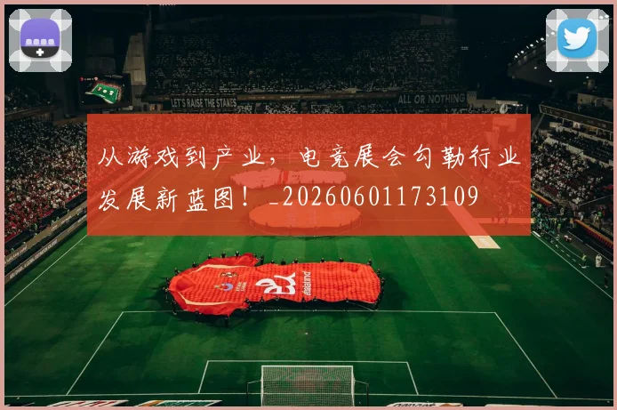 从游戏到产业,电竞展会勾勒行业发展新蓝图!_20260601173109