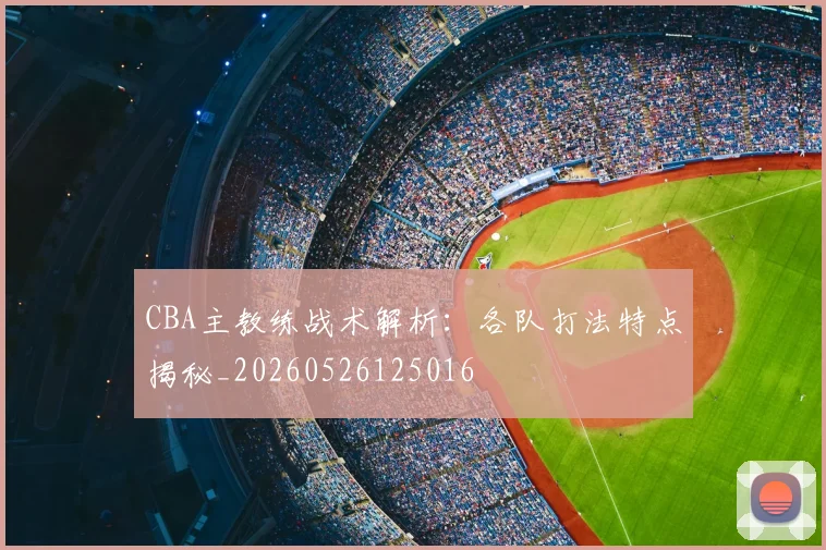 CBA主教练战术解析：各队打法特点揭秘_20260526125016
