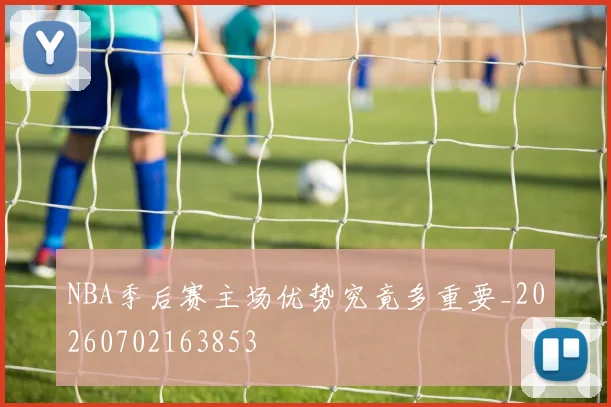NBA季后赛主场优势究竟多重要_20260702163853