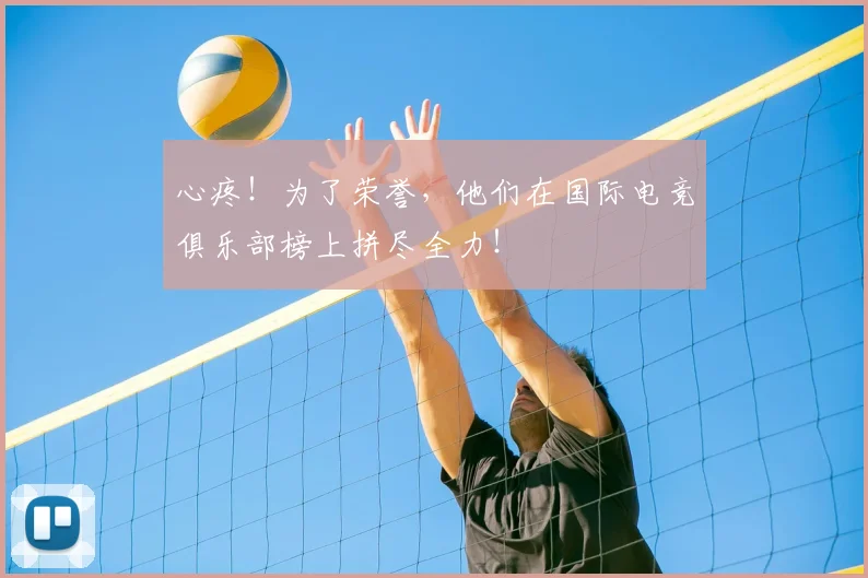 心疼!为了荣誉,他们在国际电竞俱乐部榜上拼尽全力!