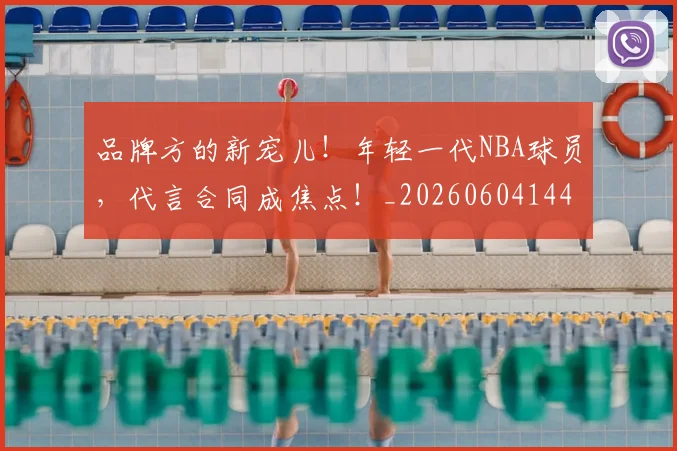 品牌方的新宠儿！年轻一代NBA球员，代言合同成焦点！_20260604144234