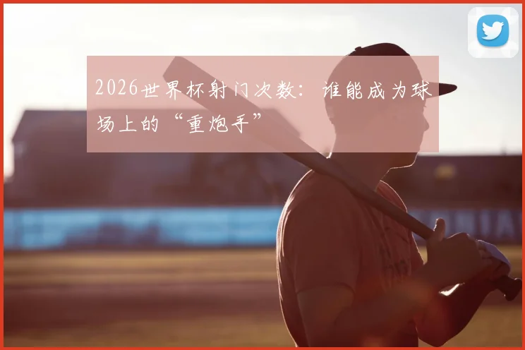 2026世界杯射门次数：谁能成为球场上的“重炮手”
