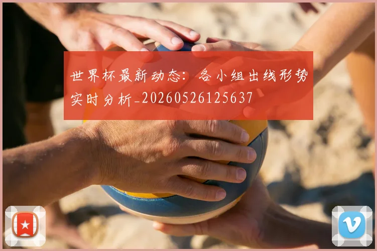 世界杯最新动态:各小组出线形势实时分析_20260526125637