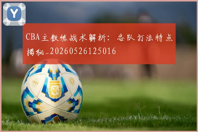 CBA主教练战术解析：各队打法特点揭秘_20260526125016