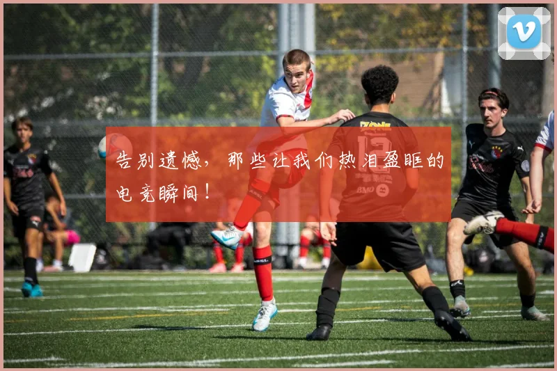 告别遗憾，那些让我们热泪盈眶的电竞瞬间！