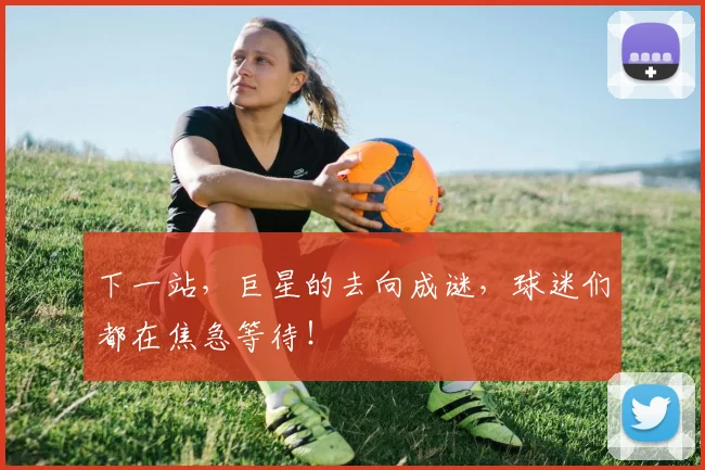 下一站，巨星的去向成谜，球迷们都在焦急等待！
