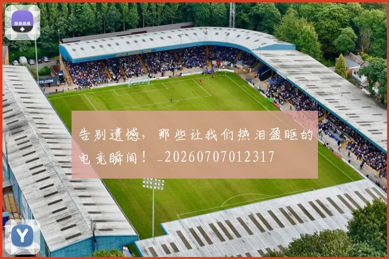 告别遗憾，那些让我们热泪盈眶的电竞瞬间！_20260707012317