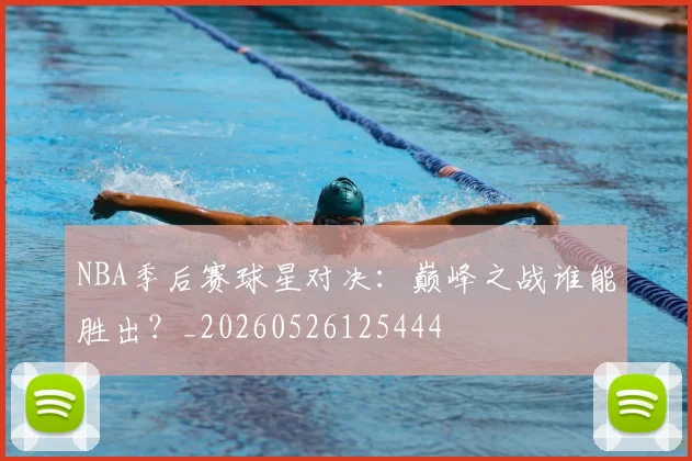 NBA季后赛球星对决：巅峰之战谁能胜出？_20260526125444