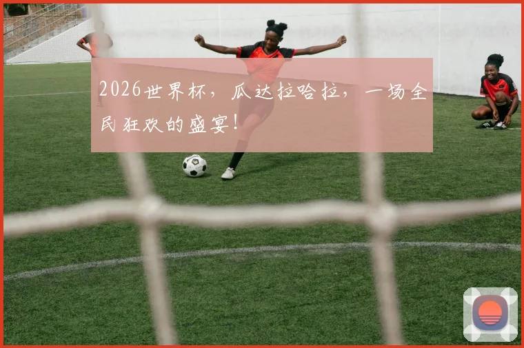 2026世界杯，瓜达拉哈拉，一场全民狂欢的盛宴！