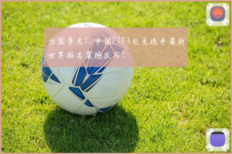 为国争光!中国FIFA电竞选手最新世界排名震撼发布!