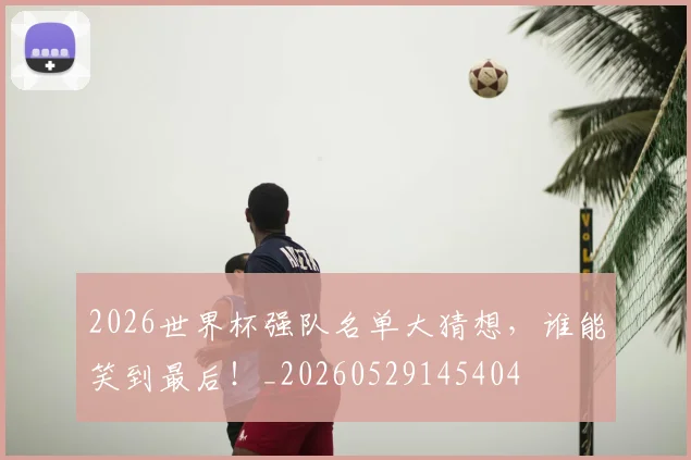 2026世界杯强队名单大猜想,谁能笑到最后!_20260529145404