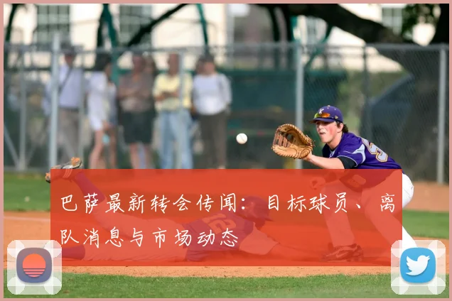 巴萨最新转会传闻:目标球员、离队消息与市场动态