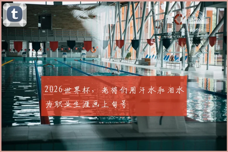 2026世界杯，老将们用汗水和泪水为职业生涯画上句号