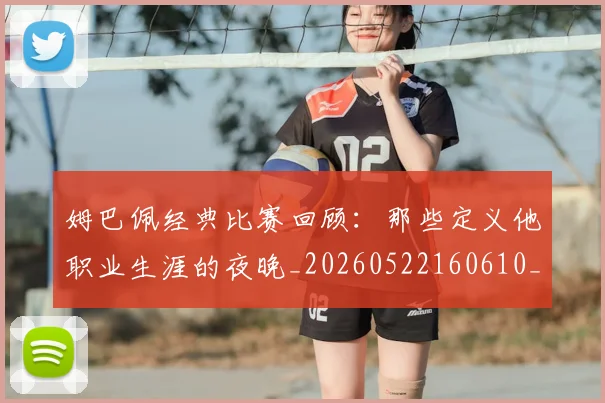 姆巴佩经典比赛回顾：那些定义他职业生涯的夜晚_20260522160610_20260707142519