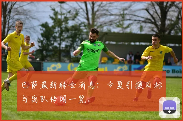 巴萨最新转会消息：今夏引援目标与离队传闻一览。