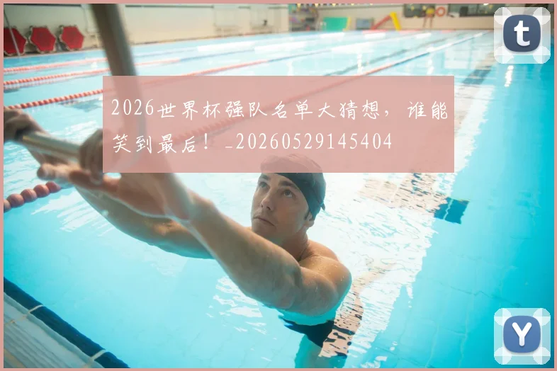 2026世界杯强队名单大猜想,谁能笑到最后!_20260529145404